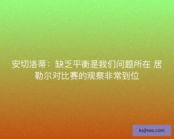 安切洛蒂：缺乏平衡是我们问题所在 居勒尔对比赛的观察非常到位