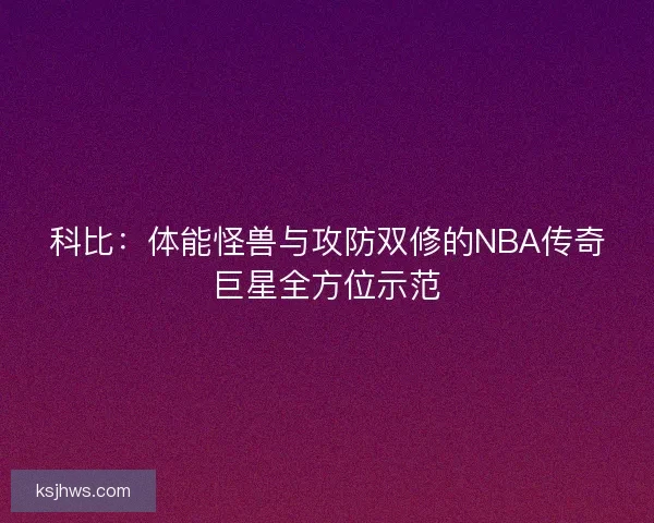 科比：体能怪兽与攻防双修的NBA传奇巨星全方位示范
