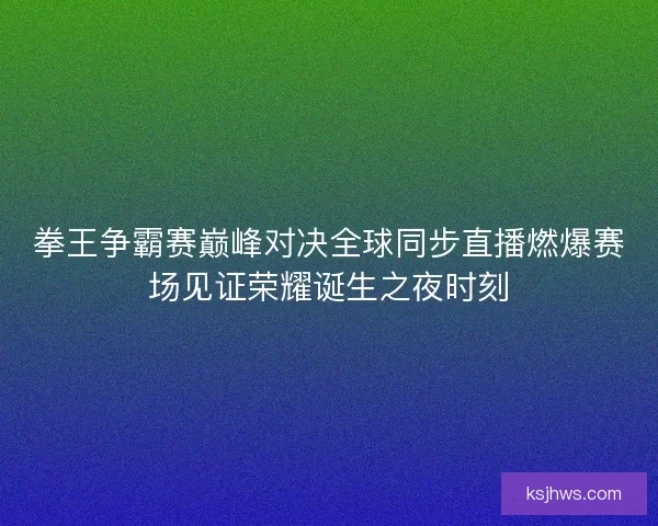拳王争霸赛巅峰对决全球同步直播燃爆赛场见证荣耀诞生之夜时刻