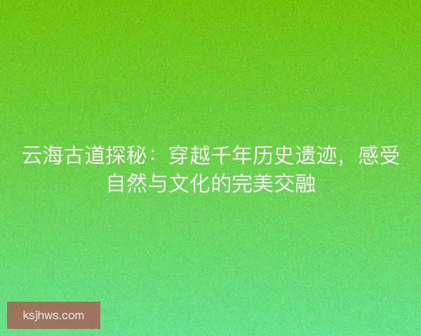 云海古道探秘：穿越千年历史遗迹，感受自然与文化的完美交融