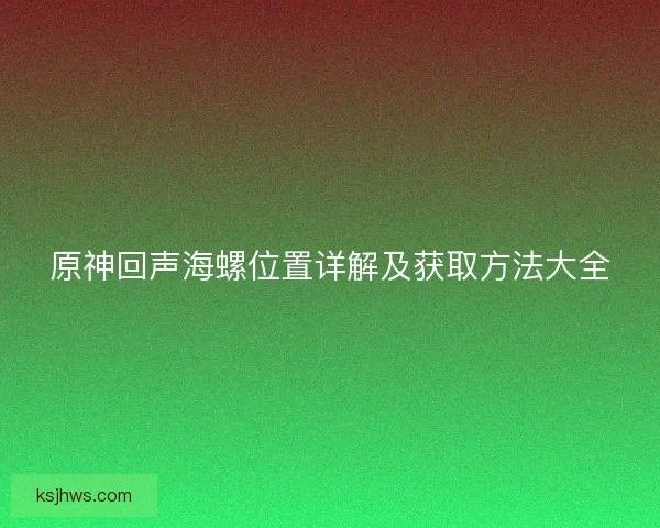 原神回声海螺位置详解及获取方法大全