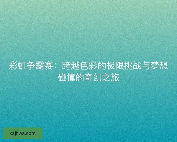 彩虹争霸赛：跨越色彩的极限挑战与梦想碰撞的奇幻之旅