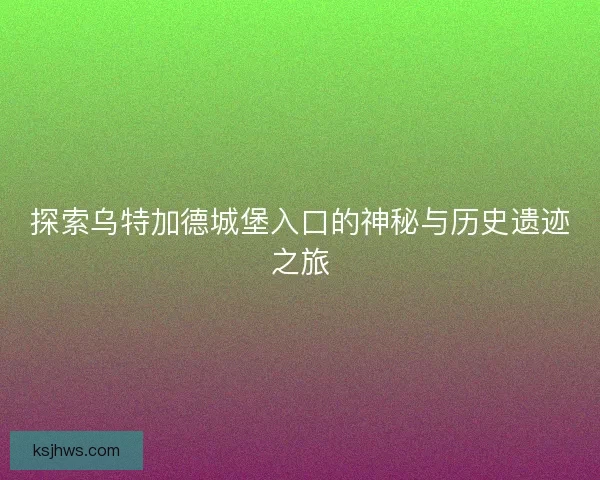 探索乌特加德城堡入口的神秘与历史遗迹之旅