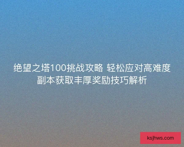 绝望之塔100挑战攻略 轻松应对高难度副本获取丰厚奖励技巧解析