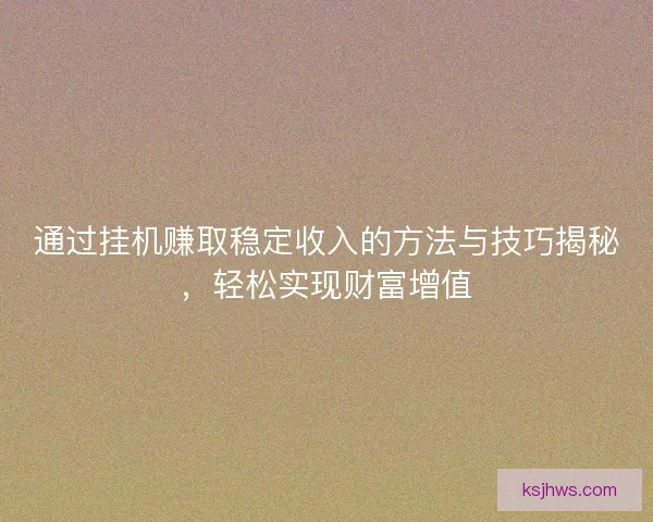 通过挂机赚取稳定收入的方法与技巧揭秘，轻松实现财富增值
