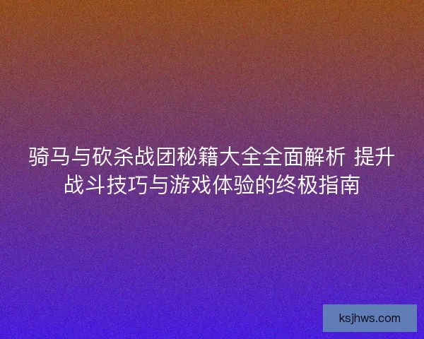 骑马与砍杀战团秘籍大全全面解析 提升战斗技巧与游戏体验的终极指南 骑马与砍杀战团秘籍大全全面解析 提升战斗技巧与游戏体验的终极指南