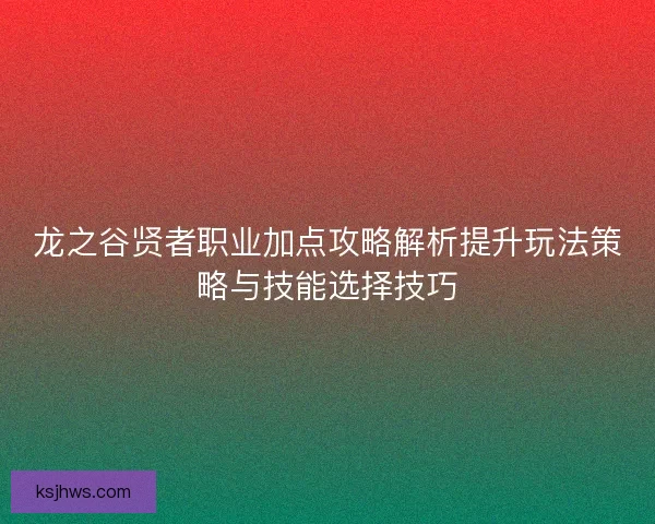 龙之谷贤者职业加点攻略解析提升玩法策略与技能选择技巧