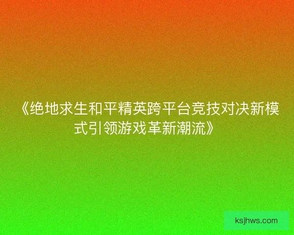 《绝地求生和平精英跨平台竞技对决新模式引领游戏革新潮流》