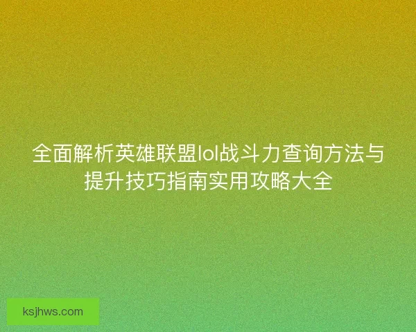 全面解析英雄联盟lol战斗力查询方法与提升技巧指南实用攻略大全
