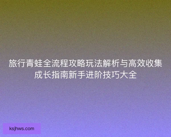 旅行青蛙全流程攻略玩法解析与高效收集成长指南新手进阶技巧大全