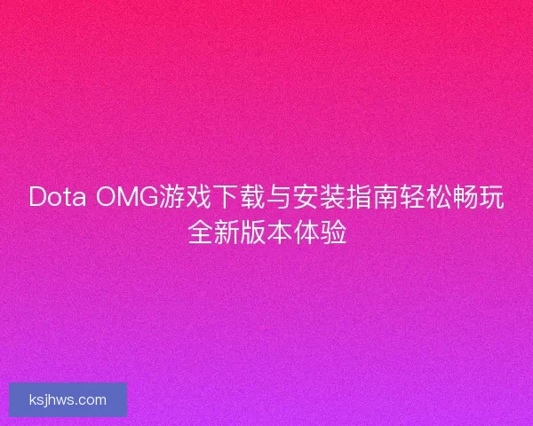 Dota OMG游戏下载与安装指南轻松畅玩全新版本体验