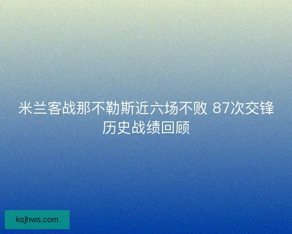米兰客战那不勒斯近六场不败 87次交锋历史战绩回顾