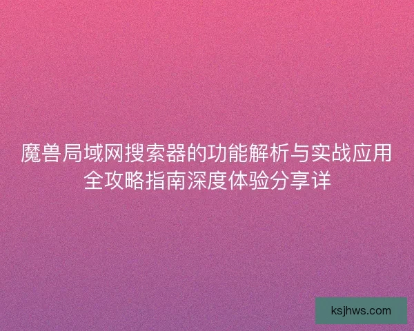 魔兽局域网搜索器的功能解析与实战应用全攻略指南深度体验分享详
