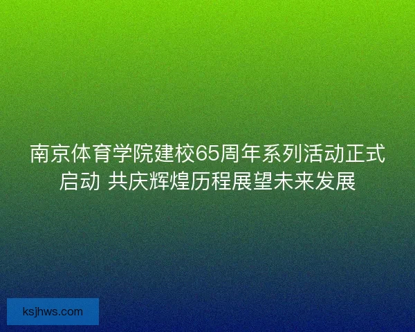 南京体育学院建校65周年系列活动正式启动 共庆辉煌历程展望未来发展