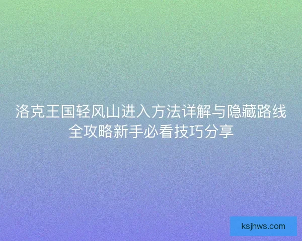 洛克王国轻风山进入方法详解与隐藏路线全攻略新手必看技巧分享