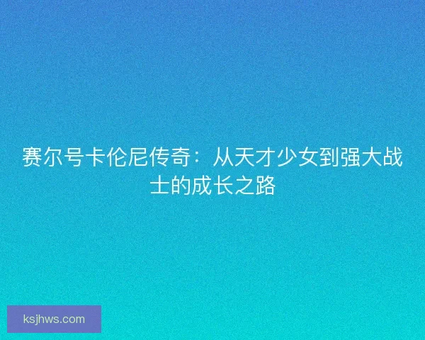 赛尔号卡伦尼传奇：从天才少女到强大战士的成长之路
