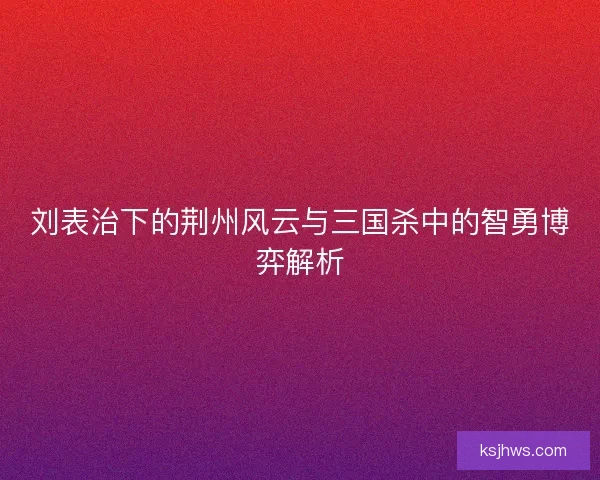 刘表治下的荆州风云与三国杀中的智勇博弈解析