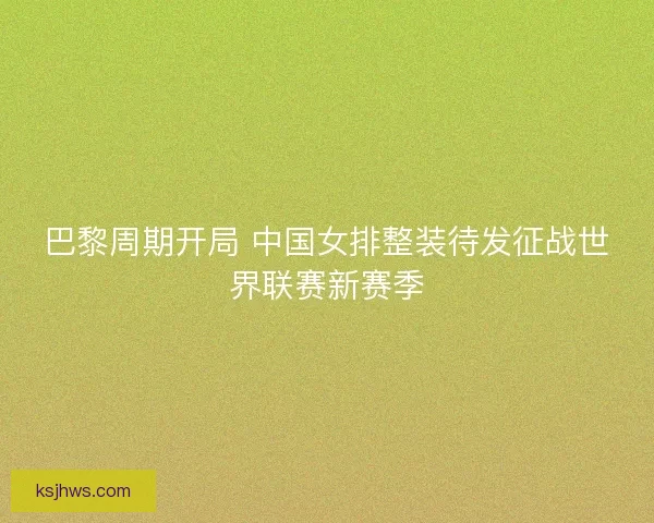 巴黎周期开局 中国女排整装待发征战世界联赛新赛季
