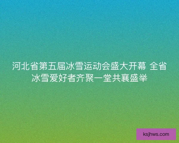 河北省第五届冰雪运动会盛大开幕 全省冰雪爱好者齐聚一堂共襄盛举