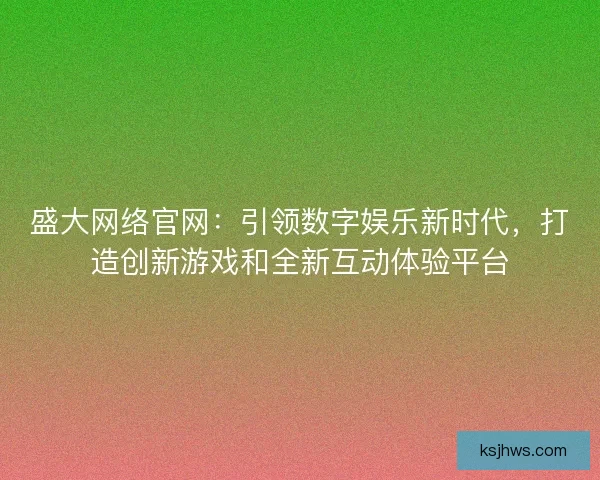 盛大网络官网:引领数字娱乐新时代,打造创新游戏和全新互动体验平台 盛大网络官网:引领数字娱乐新时代,打造创新游戏和全新互动体验平台