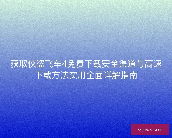 获取侠盗飞车4免费下载安全渠道与高速下载方法实用全面详解指南