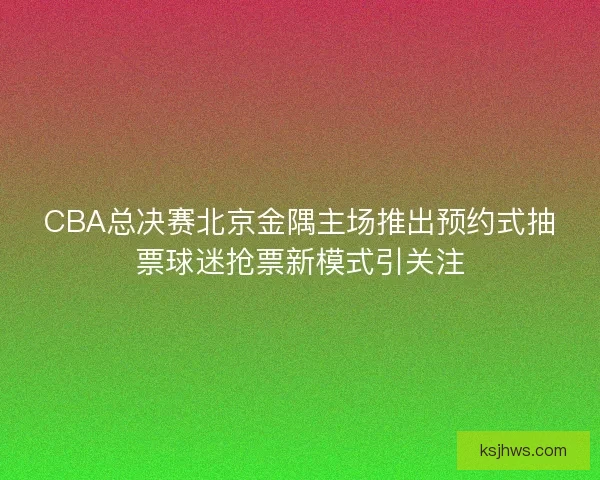 CBA总决赛北京金隅主场推出预约式抽票球迷抢票新模式引关注 CBA总决赛北京金隅主场推出预约式抽票球迷抢票新模式引关注