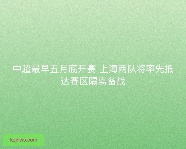 中超最早五月底开赛 上海两队将率先抵达赛区隔离备战