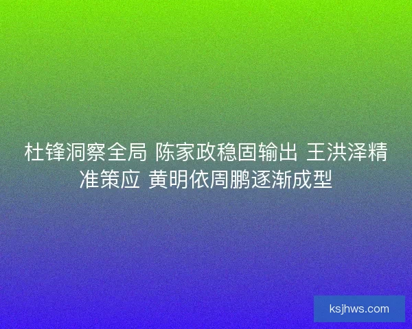 杜锋洞察全局 陈家政稳固输出 王洪泽精准策应 黄明依周鹏逐渐成型 杜锋洞察全局 陈家政稳固输出 王洪泽精准策应 黄明依周鹏逐渐成型