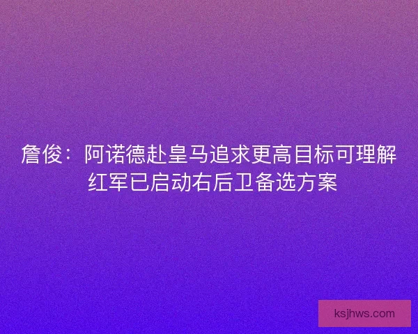 詹俊：阿诺德赴皇马追求更高目标可理解 红军已启动右后卫备选方案