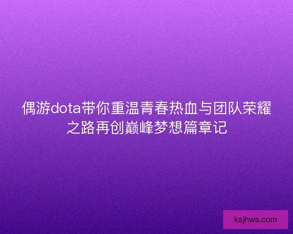 偶游dota带你重温青春热血与团队荣耀之路再创巅峰梦想篇章记 偶游dota带你重温青春热血与团队荣耀之路再创巅峰梦想篇章记