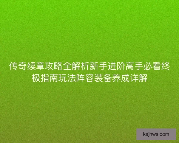 传奇续章攻略全解析新手进阶高手必看终极指南玩法阵容装备养成详解