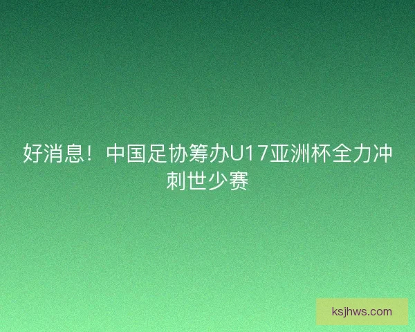 好消息！中国足协筹办U17亚洲杯全力冲刺世少赛