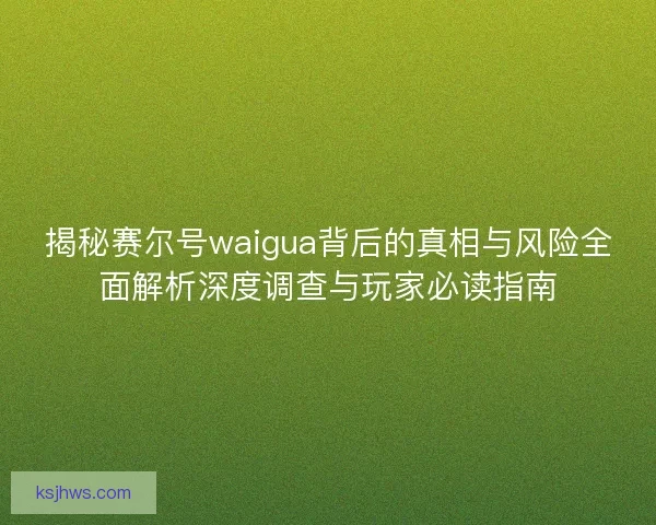 揭秘赛尔号waigua背后的真相与风险全面解析深度调查与玩家必读指南 揭秘赛尔号waigua背后的真相与风险全面解析深度调查与玩家必读指南
