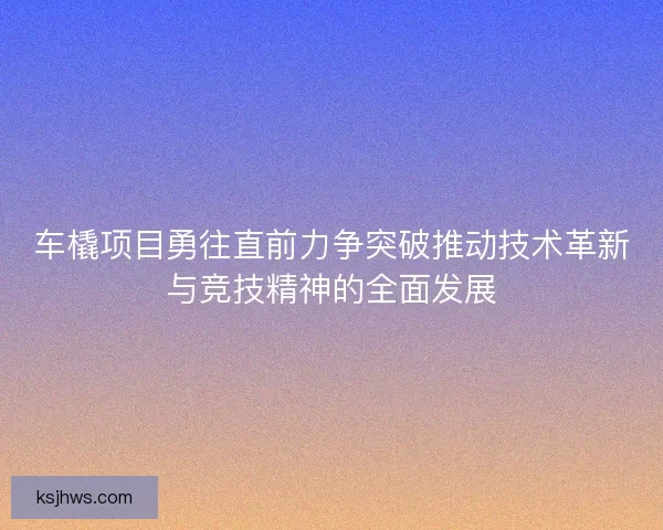 车橇项目勇往直前力争突破推动技术革新与竞技精神的全面发展 车橇项目勇往直前力争突破推动技术革新与竞技精神的全面发展