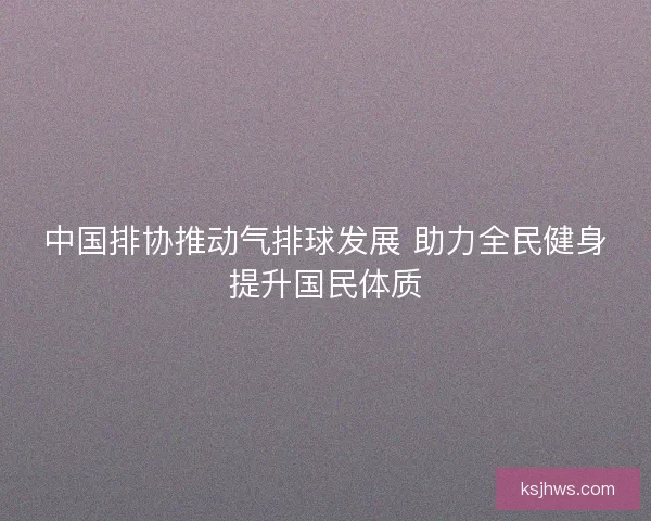 中国排协推动气排球发展 助力全民健身提升国民体质 中国排协推动气排球发展 助力全民健身提升国民体质