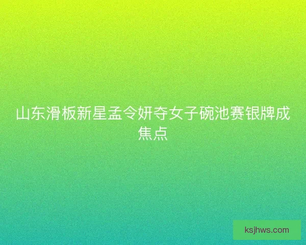 山东滑板新星孟令妍夺女子碗池赛银牌成焦点