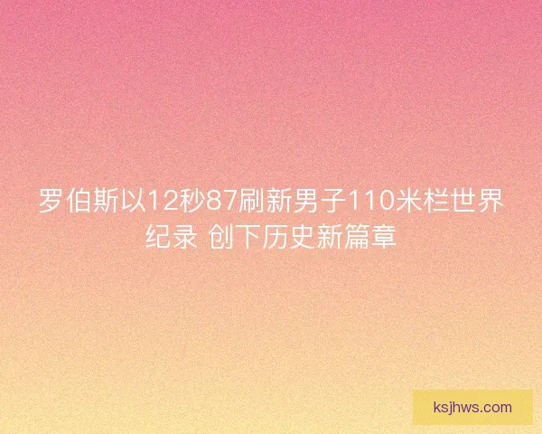 罗伯斯以12秒87刷新男子110米栏世界纪录 创下历史新篇章