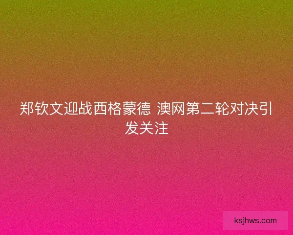 郑钦文迎战西格蒙德 澳网第二轮对决引发关注