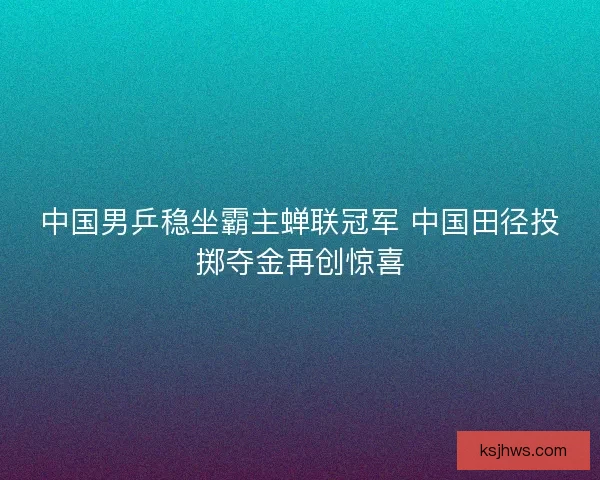 中国男乒稳坐霸主蝉联冠军 中国田径投掷夺金再创惊喜