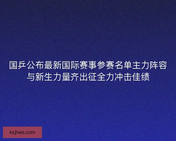 国乒公布最新国际赛事参赛名单主力阵容与新生力量齐出征全力冲击佳绩 国乒公布最新国际赛事参赛名单主力阵容与新生力量齐出征全力冲击佳绩