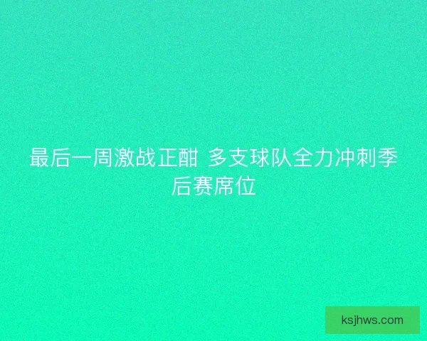 最后一周激战正酣 多支球队全力冲刺季后赛席位 最后一周激战正酣 多支球队全力冲刺季后赛席位
