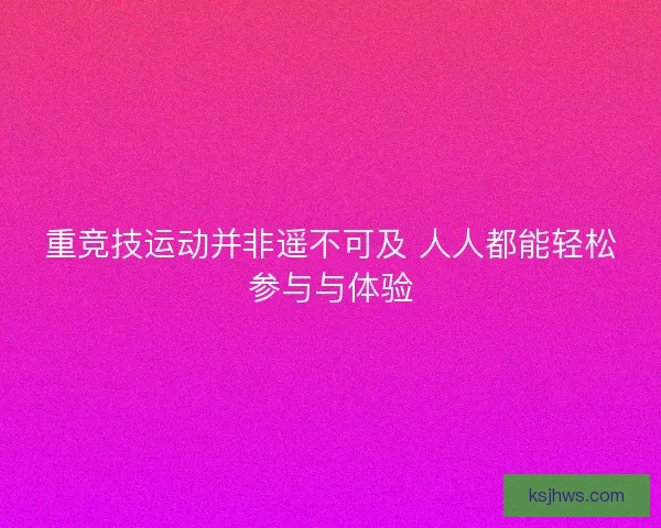 重竞技运动并非遥不可及 人人都能轻松参与与体验