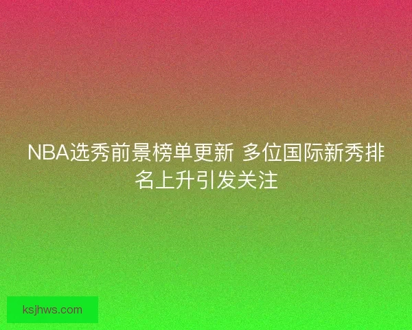 NBA选秀前景榜单更新 多位国际新秀排名上升引发关注 NBA选秀前景榜单更新 多位国际新秀排名上升引发关注