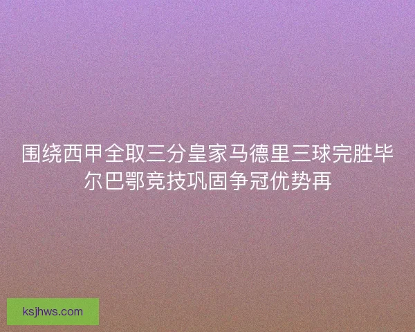 围绕西甲全取三分皇家马德里三球完胜毕尔巴鄂竞技巩固争冠优势再