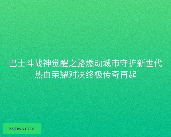 巴士斗战神觉醒之路燃动城市守护新世代热血荣耀对决终极传奇再起