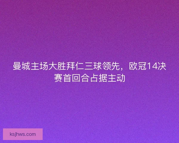 曼城主场大胜拜仁三球领先，欧冠14决赛首回合占据主动