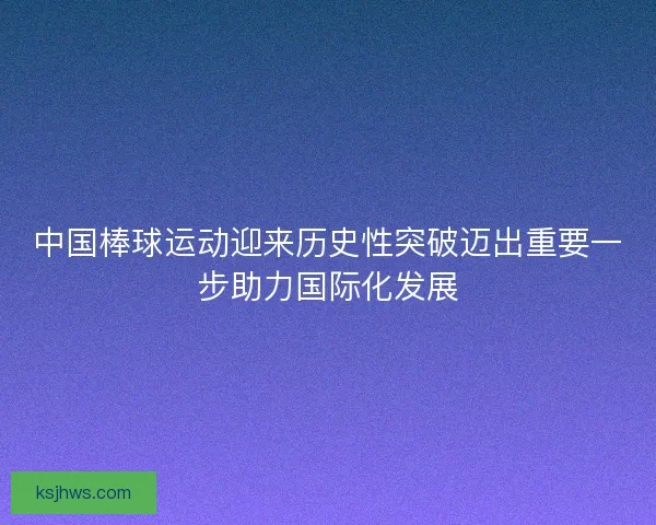中国棒球运动迎来历史性突破迈出重要一步助力国际化发展